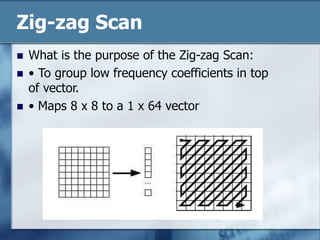 Zig-zag Scan
 What is the purpose of the Zig-zag Scan:
 • To group low frequency coefficients in top
of vector.
 • Maps 8 x 8 to a 1 x 64 vector
 