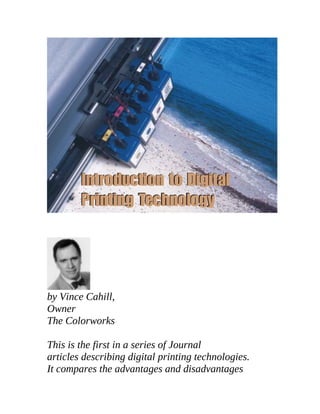 by Vince Cahill,
Owner
The Colorworks

This is the first in a series of Journal
articles describing digital printing technologies.
It compares the advantages and disadvantages
 