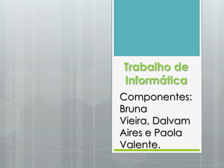 Trabalho de
Informática
Componentes:
Bruna
Vieira, Dalvam
Aires e Paola
Valente.
 