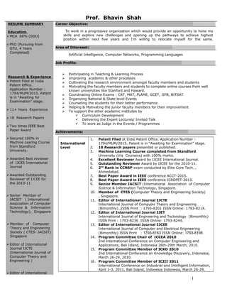 RESUME SUMMARY
Education
 MCA 66% (DDU)
 PhD (Pursuing from
GTU, 4 Years
Completed)
Research & Experience
 Patent Filed at India
Patent Office.
Application Number :
1794/MUM/2015. Patent
is in “Awaiting for
Examination” stage.
 11+ Years Experience
 18 Research Papers
 Two times IEEE Best
Paper Award
 Secured 100% in
Machine Learing Course
from Standford
University.
 Awarded Best reviewer
of IJCEE International
Journal
 Awarded Outstanding
Reviewer of IJCEE for
the 2010-11
 Senior Member of
IACSIT ( International
Association of Computer
Science & Information
Technology), Singapore
 Member of Computer
Theory and Engineering
Society ( CTES- IACSIT)
Singapore
 Editor of International
Journal IJCTE
(International Journal of
Computer Theory and
Engineering )
 Editor of International
Career Objective:
To work in a progressive organization which would provide an opportunity to hone my
skills and explore new challenges and opening up the pathways to achieve highest
position within next five years and I’m willing to relocate myself for the same.
Area of Intereset:
Artificial Intelligence, Computer Networks, Programming Languages
Job Profile:
 Participating in Teaching & Learning Process
 Improving academic & other processes
 Cultivating the research environment amongst faculty members and students
 Motivating the faculty members and students to complete online courses from well
known universities like Stanford and Haward.
 Coordinating Online Exams : CAT, MAT, FLAME, GCET, IIFB, BITSAT
 Organizing National & State level Events
 Counseling the students for their better performance
 Helping & Motivating the junior faculty members for their improvement
 To support the other academic institutes by
 Curriculum Development
 Delivering the Expert Lectures/ Invited Talk
 To work as Judge in the Events / Programmes
Achievements:
International
Level
1. Patent Filed at India Patent Office. Application Number :
1794/MUM/2015. Patent is in “Awaiting for Examination” stage.
2. 18 Research papers presented or published.
3. Machine Learning Course completed from Standford
University (Via Coursera) with 100% marks.
4. Excellent Reviewer Award by IJCEE International Journal.
5. Outstanding Reviewer Award by IJCEE for the 2010-11.
6. 2nd
Rank in CCNSP exam conducted by Elite Core Tech. ,
Ahmedabad.
7. Best Paper Award in IEEE conference ACCT-2015.
8. Best Paper Award in IEEE conference ICRDPET-2013.
9. Senior Member IACSIT (International Association of Computer
Science & Information Technology, Singapore.
10. Member of CTES (Computer Theory and Engineering Society)
, Singapore.
11. Editor of International Journal IJCTE
International Journal of Computer Theory and Engineering
(Bimonthly) ,ISSN Print : 1793-8201 ISSN Online: 1793-821X.
12. Editor of International Journal IJET
International Journal of Engineering and Technology (Bimonthly)
ISSN Print : 1793-8236 ISSN Online: 1793-8244.
13. Editor of International Journal IJCEE
International Journal of Computer and Electrical Engineering
(Bimonthly) ISSN Print : 1793-8163 ISSN Online: 1793-8198.
14. Program Committee Chair of ICCEA 2010
2nd International Conference on Computer Engineering and
Applications, Bali Island, Indonesia 26th-29th March, 2010.
15. Program Committee Member of ICKD 2010
2nd International Conference on Knowledge Discovery, Indonesia,
March 26-29, 2010.
16. Program Committee Member of ICIII 2011
International Conference on Industrial and Intelligent Information,
April 1-3, 2011, Bali Island, Indonesia Indonesia, March 26-29,
1
Prof. Bhavin Shah
 