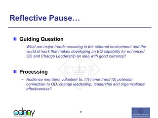 Reflective Pause…
Guiding Question
– What are major trends occurring in the external environment and the
world of work that makes developing an EQ capability for enhanced
OD and Change Leadership an idea with good currency?
Processing
– Audience members volunteer to: (1) name trend (2) potential
connection to OD, change leadership, leadership and organizational
effectiveness?
31
 