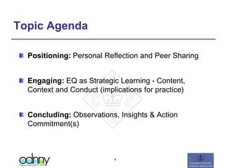 Topic Agenda
Positioning: Personal Reflection and Peer Sharing
Engaging: EQ as Strategic Learning - Content,
Context and Conduct (implications for practice)
Concluding: Observations, Insights & Action
Commitment(s)
4
 