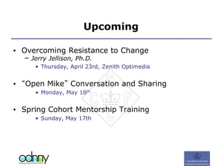 Upcoming
▪ Overcoming Resistance to Change
– Jerry Jellison, Ph.D.
• Thursday, April 23rd, Zenith Optimedia
▪ “Open Mike” Conversation and Sharing
• Monday, May 18th
▪ Spring Cohort Mentorship Training
• Sunday, May 17th
 