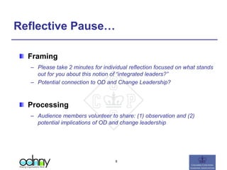 Reflective Pause…
Framing
– Please take 2 minutes for individual reflection focused on what stands
out for you about this notion of “integrated leaders?”
– Potential connection to OD and Change Leadership?
Processing
– Audience members volunteer to share: (1) observation and (2)
potential implications of OD and change leadership
8
 