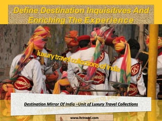 Define Destination Inquisitives And
Enriching The Experience
www.ltctravel.com
1
Destination Mirror Of India –Unit of Luxury Travel Collections
 