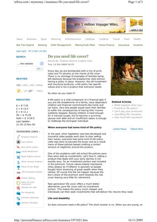 iafrica.com | mymoney | insurance Do you need life cover?                                                      Page 1 of 3




 News      Business         Sport      Motoring     Entertainment       LifeStyle    Cooltech   Travel    Food       Health

 Ask The Experts        Banking       Debt Management         Making Ends Meet       Home Finance    Insurance       Investme

 Last Upd: 07:17am 14 Oct

 SEARCH                             Do you need life cover?
                                    Article By: Andrew Warren (Liberty Life)
  ... the website                   Tue, 13 Oct 2009 16:33


                                    Every day we are bombarded with a mix of print,
                                    radio and TV adverts on the merits of life cover.
                                    There is no shortage of examples of families being
 WEATHER                            left destitute because the breadwinner died without
                                    having a policy in place. However, like all investment
 Ctn | Dbn | Jhb | Other            and insurance products, a life policy has specific
                                    values and is not a product that everyone needs.
        14° 22°      › More
                                    So when do you need it?

 INDICATORS                         A life policy is a vital component of a financial plan if
                                    you are the breadwinner of a family, have dependent         Related Articles
 $ = R 7.43                         children and financial commitments like home and            > What happens when you s
 £ = R 12.4                         car loans. Very few people would want their families        > Funeral or life policy?
                                    to suffer the consequences of having their income           > Can't pay your premiums?
 € = R 11.1
                                    suddenly stopped. Raising children is hard enough
 Oil = $ 75.28                                                                                  > Cancelling life insurance
                                    for a married couple, but to become a surviving
 Gold = $ 1118.5                    spouse with debt and an insufficient salary is enough       > How much life insurance?
 Last Update:                       to challenge the strongest individual.
 21:30 15 Nov 09
                                    When everyone had some kind of life policy
                                                                                                 Latest News     Talked Abou
 SPONSORED LINKS ›
                                    In the past, when legislation was less developed and
     Property Search                insurance sales people went door to door selling
                                    their wares, everyone had some kind of life policy.
     Cars Online                    Little was done to educate the buyer and as a result
                                    many of these policies lapsed creating a certain
     Buy DVDs online                amount of negativity around the product.
     Local sleepovers
                                    One of the problems with old school life policies were
     Book flights online!           they were sold as investments. Let’s face it; selling a
                                    product that deals with your early demise is not
     Work money smarter             exactly sexy. So an investment portion was included
                                    in the premium. Future values looked impressive,
     Wine of the Week               (they always do if inflation is ignored) so people
                                    bought them dreaming of great wealth when they
     Life Insurance Quote           retired. Of course this did not happen because the
                                    lion’s share of the premium went towards the risk
     Online Dating                  cover leaving very little for retirement.

     Save on your
     insurance                      New generation life cover offers a much better
     Houses for sale                alternative, pure life cover with no investment
                                    portion. This makes the policy much cheaper and
     Go shopping!                   individuals can then seek investments that will deliver the returns they need.

     Convert anything               Life and disability
     Henrie's Recipes
                                    So does everyone need a life policy? The short answer is no. When you are young, sin




http://personalfinance.iafrica.com/insurance/1971021.htm                                                       16/11/2009
 