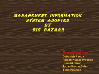 ManageMent inforMation
    systeM adopted
          by
      big bazaar



               Presented by:
               Debasish Panda
               Rajesh Kumar Pradhan
               Himadri Barah
               Tapan Kumar Sahu
               Suraj Pattnaik
 