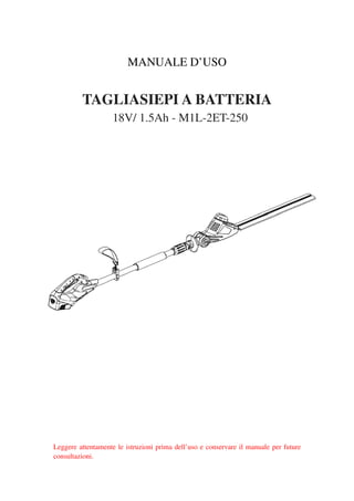 MANUALE D’USO
TAGLIASIEPI A BATTERIA
18V/ 1.5Ah - M1L-2ET-250
Leggere attentamente le istruzioni prima dell’uso e conservare il manuale per future
consultazioni.
 