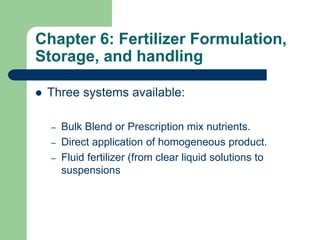 Chapter 6: Fertilizer Formulation,
Storage, and handling
 Three systems available:
– Bulk Blend or Prescription mix nutrients.
– Direct application of homogeneous product.
– Fluid fertilizer (from clear liquid solutions to
suspensions
 