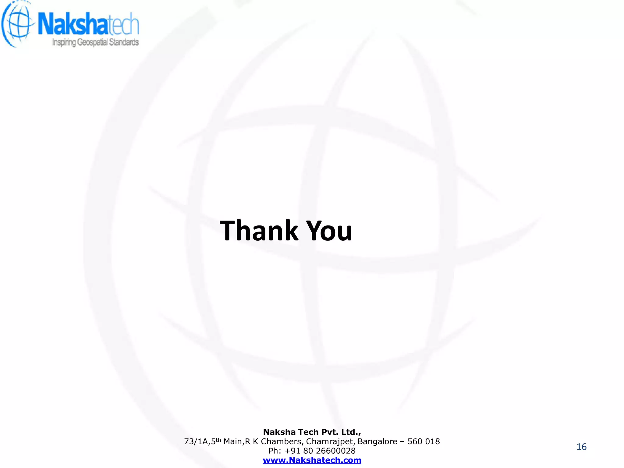 Thank You
Naksha Tech Pvt. Ltd.,
73/1A,5th Main,R K Chambers, Chamrajpet, Bangalore – 560 018
Ph: +91 80 26600028
www.Nakshatech.com
16
 