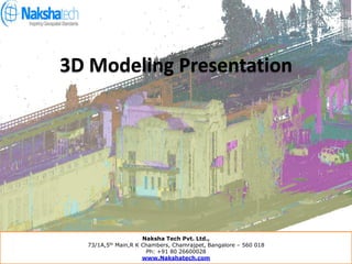 Presentation on 3D modeling
Naksha Tech Pvt. Ltd.,
73/1A,5th Main,R K Chambers, Chamrajpet, Bangalore – 560 018
Ph: +91 80 26600028
www.Nakshatech.com
1
3D Modeling Presentation
Naksha Tech Pvt. Ltd.,
73/1A,5th Main,R K Chambers, Chamrajpet, Bangalore – 560 018
Ph: +91 80 26600028
www.Nakshatech.com
 