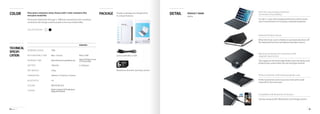 iFace 32 33
Color iFace gives customers many choices with 2 color variations that
everyone would like.
Striving for distinction through 2 different sensational color variations
combined with design enable people to be more fashoinable.
COLOR OPTIONS
Package Product packages are designed for
its unique features.
Comes with Micro USB
Maximum 6months warranty service
TECHNICAL
SPECIFI-
CATION
WORKING RANGE 10M
REMARKS
RECHARGEABLE TIME Micro USBMax. 3 hours
WORKING TIME about30daysinuse
of2hours/dayMax.60hoursinpersistentuse
BATTERY Li-Polymer100mAh
NET WEIGHT 276g
DIMENSIONS 243mmx172.5mmx14.3mm
BLUETOOTH 4.0
COLORS WHITE/BLACK
OTHERS Built-inStand,LEDIndicators,
MagneticButton
PRODUCT NAME
Alpha
DETAIL
Ultra-thin size provides maximum
convenience & portability
Perfect protection with enhanced plastic case
Maximum protection & convenience with
magnetic open & shut
Keyboard Position Sensor
Compatible with Bluetooth 4.0 devices
It is all in 1 case with a keyboard function which solves
any inconveniences of carrying a separate keyboard.
Perfect protection and a luxurious look with suede
material for the inner part.
The magnet on the front-edge firmly covers the device and
protects your screen when you are carrying it around.
When the front cover is folded, it automatically shuts off
the keyboard function by keyboard position sensor.
Saving energy by BLE (Bluetooth Low Energy) system.
 