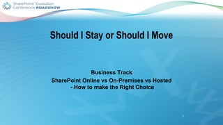 Should I Stay or Should I Move
Business Track
SharePoint Online vs On-Premises vs Hosted
- How to make the Right Choice
1
 