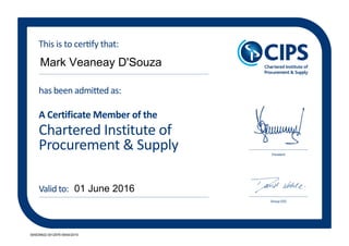 Chartered Institute of
Procurement & Supply
has been admitted as:
A Certificate Member of the
President
Group CEO
This is to certify that:
Valid to:
Mark Veaneay D'Souza
01 June 2016
005539922 0012676 09/04/2015
 