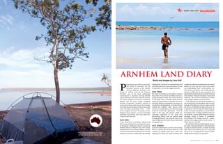 119Australian Traveller | www.australiantraveller.com
arnhem land diary
P
hotographer Lynn Gail is a native Brit.
Now living in Australia, she felt
somewhat ignorant of her adopted
country’s Indigenous heritage, so she
headed to Arnhem Land in the Northern
Territory, one of the most undeveloped
environments in Australia, covering 100,000
square kilometres and with a population of just
over 16,000. Indigenous locals live a traditional
lifestyle, and the Lirrwi Yolngu Aboriginal
Tourism Corporation welcomes tourists to
north-east Arnhem Land to share their heritage.
It’s a place that has produced some of Australia’s
most successful performing artists – Yothu
Yindi, Geoffrey Gurrumul Yunupingu and the
Bangarra Dance Theatre – as well as beautiful
paintings and weaving. Here, Lynn shares her
Arnhem Land trip notes.
DAY ONE:
I hop aboard the aluminium fishing boat
MV Nomad and head out over turquoise waters
to Banubanu Wilderness Retreat, located on
Bremer Island in Melville Bay. Over lunch,
Banubanu host Trevor Hosie explains how the
retreat was built almost entirely from recycled
materials and items washed up from passing
Words and images by Lynn Gail
fishing boats. We arrive on a deserted beach of
soft white sand then climb sand dunes to take
in panoramic views of the rugged coastline.
DAY TWO:
We travel to Nyinikay, on the edge of Arnhem
Bay, where we are met by Geraldine and Joe, a
young Aboriginal couple. They invite me down
to the beach, where a freshly cooked turtle is
being carved up to share. Excited by a new face,
beaming children immediately surround me,
wanting to be photographed. As we have dinner
around the campfire, elder Marcus Lacey
strums an acoustic guitar, and talks and sings
about his community’s spirituality – from the
earth to the stars and beyond. Songs are
extremely important to the local oral
storytelling history and are passed down
through generations. My swag lies close to the
water’s edge and I drift off to sleep to the sound
of lapping waves.
DAY THREE:
Up at the crack of dawn, we drive out to Rocky
Point to witness the sunrise paint the wild
coastline in reddish brown hues. I feel I am
beginning to absorb the land’s calmness and
complexity and feel overwhelmed by its natural
beauty. It’s only day three and I have taken
more photographs than I could possibly use.
Back in the community, Nancy, affectionately
known as “Old Lady” (a term of respect), has
gatheredthewomentoshowmebasketweaving
and jewellery making techniques using bush
materials. The sense of community is evident
in the people’s laughter and easy banter.
In the afternoon, we are taken to Bawaka, on
the beachfront at Port Bradshaw. We’re met by
a group of friendly men who are eager to show
me the art of fishing with spears and nets. As
we jump into 4WD vehicles and head along the
beach, we’re joined by Djarli, a respected elder.
He explains how in Yolngu tradition there are
two moieties – you are either Dhuwa or Yirritja.
Marriage within a moiety is prohibited.
Everything in the Yolngu universe – plants,
animals, clan groups, land, even the ocean – is
either Dhuwa or Yirritja.
We spend the afternoon following the men in
the water, watching them fish, then head back
to camp to prepare dinner. A couple of young
lads, Jason and Anthony, put on a song and
dance for us, accompanied by Theo on yidaki
(didgeridoo) and Djarli on clap sticks.
Early morning view over Arnhem Bay from a swag at
Yinyikay. OPPOSITE PAGE: Milika Marika emerging
from Arnhem Bay with the catch of the day: a clam.
OUTBACK SPECIALarnem land diary
 