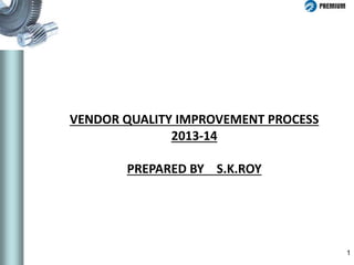 1
VENDOR QUALITY IMPROVEMENT PROCESS
2013-14
PREPARED BY S.K.ROY
 
