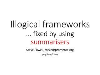 Illogical frameworks
... fixed by using
summarisers
Steve Powell, steve@promente.org
pogol.net/steve
 