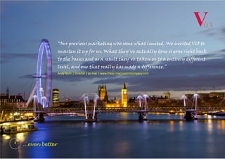 3
...even better
“Our previous marketing was some what limited. We invited V63 to
smarten it up for us. What they've actually done is gone right back
to the basics and as a result they've taken us to a entirely different
level, and one that really has made a difference.”
Andy Nunn | Director | pc-mac | www.thepc-macsupportcompany.com
 