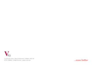 3 Lyminster Close | Bury St Edmunds | Suffolk | IP32 7JF
07725 780044 | info@v-63.com | www.v-63.com ...even better
 