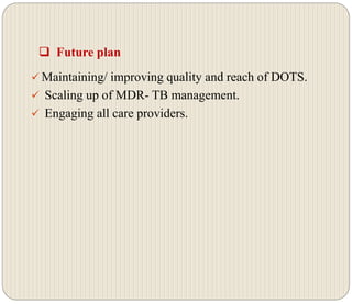  Future plan
 Maintaining/ improving quality and reach of DOTS.
 Scaling up of MDR- TB management.
 Engaging all care providers.
 