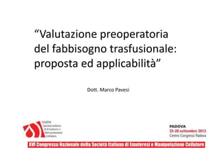 “Valutazione preoperatoria 
del fabbisogno trasfusionale: 
proposta ed applicabilità” 
Dott. Marco Pavesi 
 