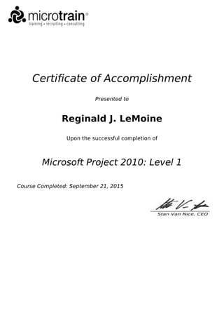 Certificate of Accomplishment
Presented to
Reginald J. LeMoine
Upon the successful completion of
Microsoft Project 2010: Level 1
Course Completed: September 21, 2015
 