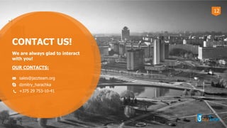 CONTACT US!
We are always glad to interact
with you!
OUR CONTACTS:
sales@jazzteam.org
dzmitry_harachka
+375 29 753-10-41
12
 