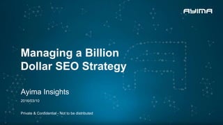 Managing a Billion
Dollar SEO Strategy
Ayima Insights
2016/03/10
Private & Confidential - Not to be distributed
 