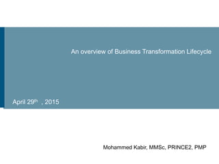 An overview of Business Transformation Lifecycle
April 29th , 2015
Mohammed Kabir, MMSc, PRINCE2, PMP
 