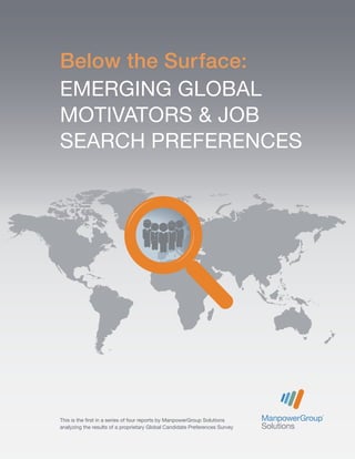 This is the first in a series of four reports by ManpowerGroup Solutions
analyzing the results of a proprietary Global Candidate Preferences Survey
Below the Surface:
EMERGING GLOBAL
MOTIVATORS & JOB
SEARCH PREFERENCES
 