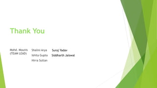 Thank You
Mohd. Mounis
(TEAM LEAD)
Shalini Arya
Ishita Gupta
Hirra Sultan
Suraj Yadav
Siddharth Jaiswal
 