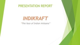 PRESENTATION REPORT
INDIKRAFT
“The face of Indian Artisans”
 