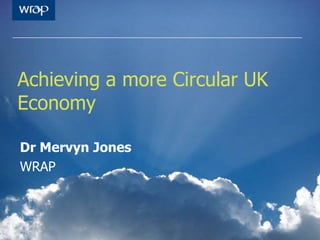 Achieving a more Circular UK
Economy
Dr Mervyn Jones
WRAP
 
