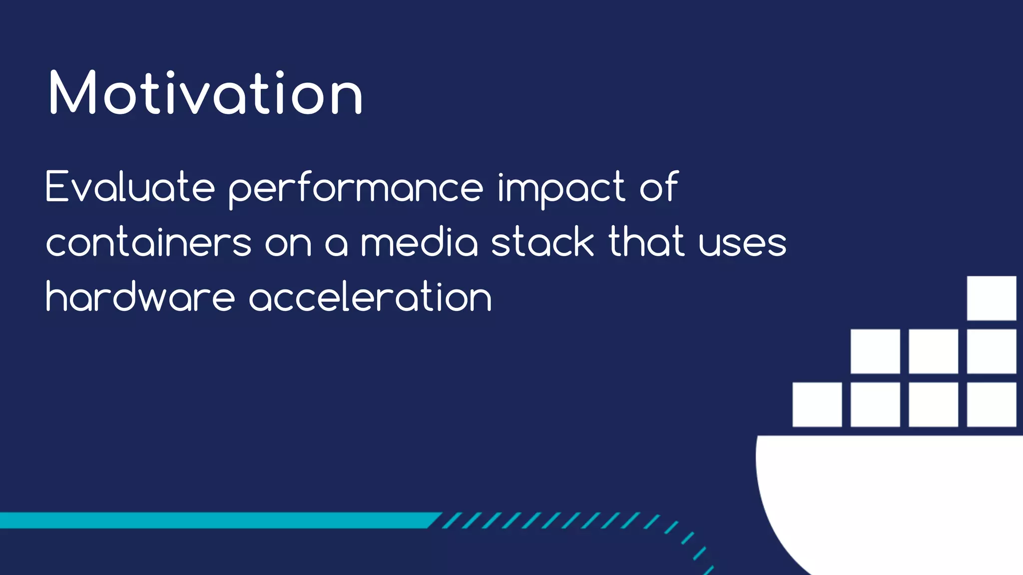 Motivation
Evaluate performance impact of
containers on a media stack that uses
hardware acceleration
 