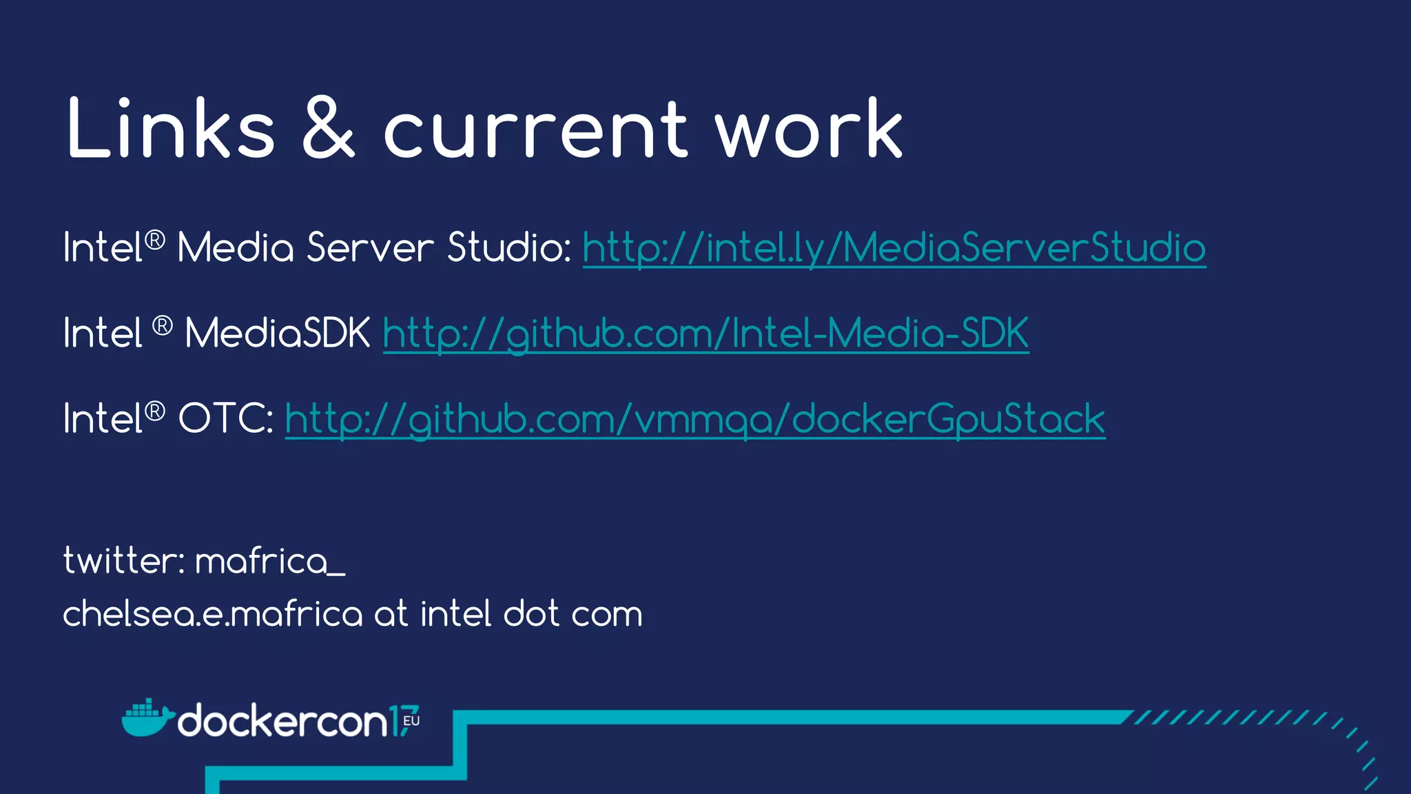 Links & current work
Intel® Media Server Studio: http://intel.ly/MediaServerStudio
Intel ® MediaSDK http://github.com/Intel-Media-SDK
Intel® OTC: http://github.com/vmmqa/dockerGpuStack
twitter: mafrica_
chelsea.e.mafrica at intel dot com
 