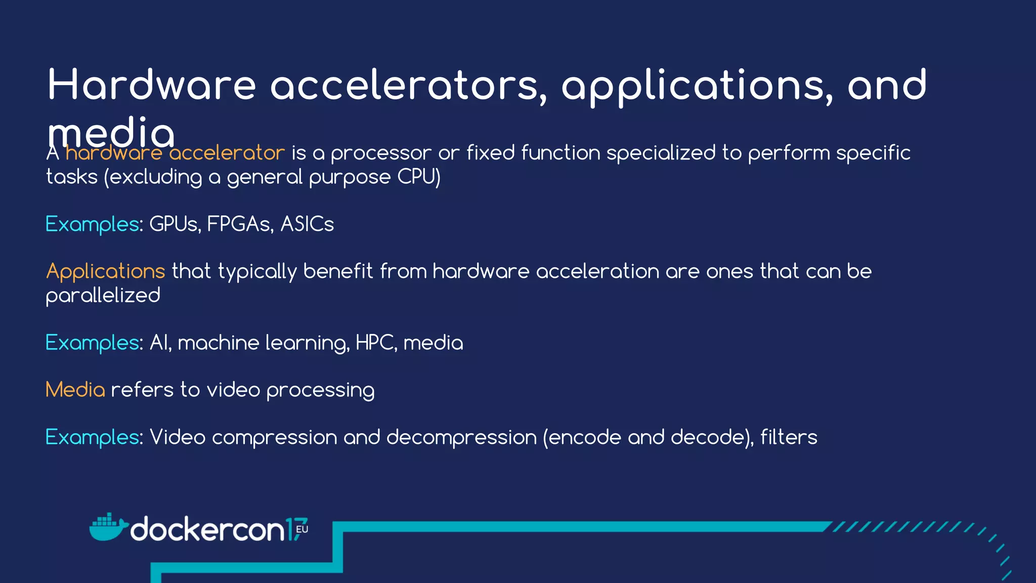 Hardware accelerators, applications, and
mediaA hardware accelerator is a processor or fixed function specialized to perform specific
tasks (excluding a general purpose CPU)
Examples: GPUs, FPGAs, ASICs
Applications that typically benefit from hardware acceleration are ones that can be
parallelized
Examples: AI, machine learning, HPC, media
Media refers to video processing
Examples: Video compression and decompression (encode and decode), filters
 