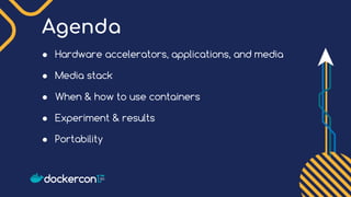 Agenda
● Hardware accelerators, applications, and media
● Media stack
● When & how to use containers
● Experiment & results
● Portability
 