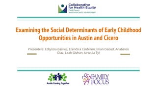 Examining the Social Determinants of Early Childhood
Opportunities in Austin and Cicero
Presenters: Edlynzia Barnes, Erendira Calderon, Iman Daoud, Anabelen
Diaz, Leah Givhan, Urszula Tyl
 
