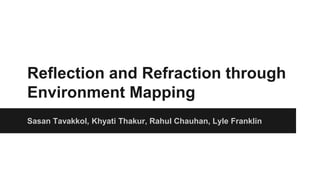 Reflection and Refraction through
Environment Mapping
Sasan Tavakkol, Khyati Thakur, Rahul Chauhan, Lyle Franklin
 