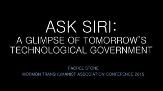 ASK SIRI:
A GLIMPSE OF TOMORROW’S
TECHNOLOGICAL GOVERNMENT
RACHEL STONE
MORMON TRANSHUMANIST ASSOCIATION CONFERENCE 2015
 