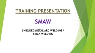 SMAW
SHIELDED METAL ARC WELDING /
STICK WELDING
TRAINING PRESENTATION
 
