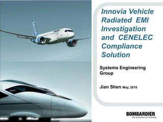 PRIVATEANDCONFIDENTIAL
©BombardierInc.oritssubsidiaries.Allrightsreserved.
Innovia Vehicle
Radiated EMI
Investigation
and CENELEC
Compliance
Solution
Systems Engineering
Group
Jian Shen May, 2016
 