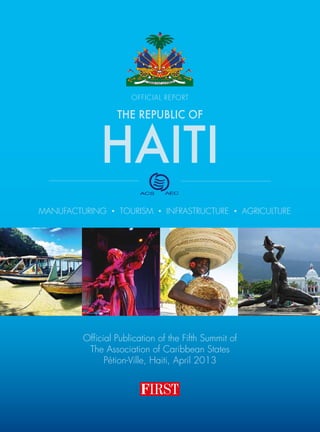 Official Publication of the Fifth Summit of
The Association of Caribbean States
Pétion-Ville, Haiti, April 2013
AECACS
THe Republic of
Haiti
official REPORT
Manufacturing • tourism • Infrastructure • agriculture
 