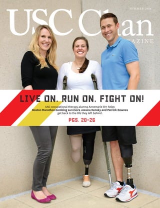 SU M MER 2016
LIVE ON. RUN ON. FIGHT ON!
PGS. 20-26
USC occupational therapy alumna Annemarie Orr helps
Boston Marathon bombing survivors Jessica Kensky and Patrick Downes
get back to the life they left behind.
 