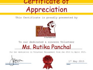 Certificate of
Appreciation
This Certificate is proudly presented by
To our dedicated & sincere Volunteer
Ms. Rutika Panchal
for her dedication in Volunteer Management from Jan 2013 to April 2015.
____________________ ________________
(Authorized Signatory) (Date)
1st May 2015
Reg No.
G.B.B.S
.D.
1003/12
 