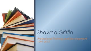 Professional Training and Development
1991-2015
Shawna Griffin
 