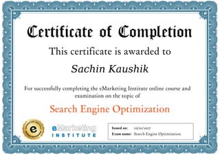 Certificate of Completion
This certificate is awarded to
Sachin Kaushik
For successfully completing the eMarketing Institute online course and
examination on the topic of
Search Engine Optimization
Issued on:
Exam name:
25/01/2017
Search Engine Optimization
 