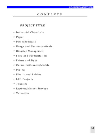 C.P.CONSULTANTS PVT. LTD.
4.2
C O N T E N T S
PROJECT TITLE
 Industrial Chemicals
 Paper
 Petrochemicals
 Drugs and Pharmaceuticals
 Disaster Management
 Food and Fermentation
 Paints and Dyes
 Ceramics/Granite/Marble
 Piping
 Plastic and Rubber
 LPG Projects
 Tourism
 Reports/Market Surveys
 Valuation
 