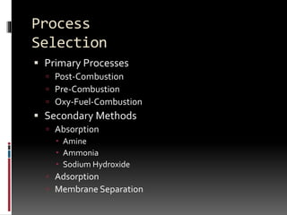Process
Selection
 Primary Processes
 Post-Combustion
 Pre-Combustion
 Oxy-Fuel-Combustion
 Secondary Methods
 Absorption
 Amine
 Ammonia
 Sodium Hydroxide
 Adsorption
 Membrane Separation
 