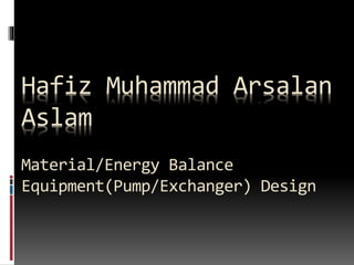 Hafiz Muhammad Arsalan
Aslam
Material/Energy Balance
Equipment(Pump/Exchanger) Design
 